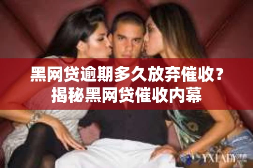 黑网贷逾期多久放弃催收？揭秘黑网贷催收内幕