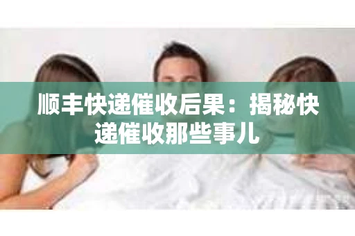 顺丰快递催收后果：揭秘快递催收那些事儿