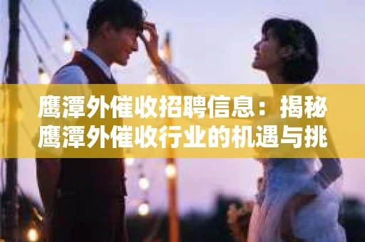 鹰潭外催收招聘信息：揭秘鹰潭外催收行业的机遇与挑战