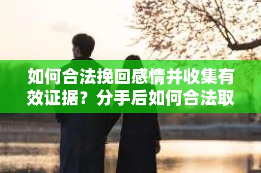 如何合法挽回感情并收集有效证据？分手后如何合法取证