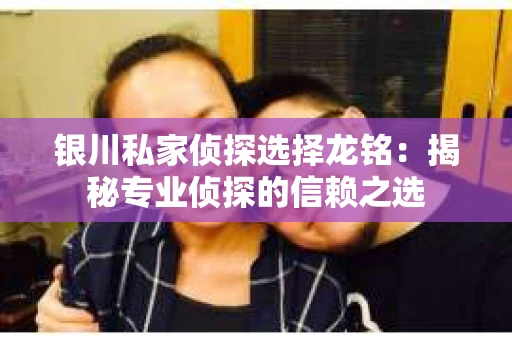 银川私家侦探选择龙铭：揭秘专业侦探的信赖之选