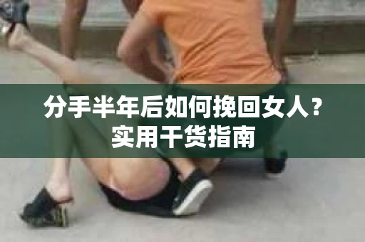 分手半年后如何挽回女人？实用干货指南