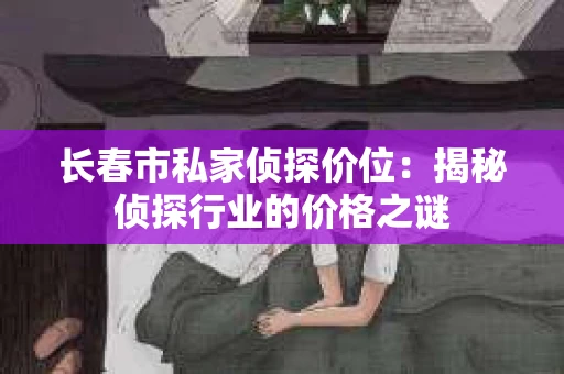 长春市私家侦探价位：揭秘侦探行业的价格之谜