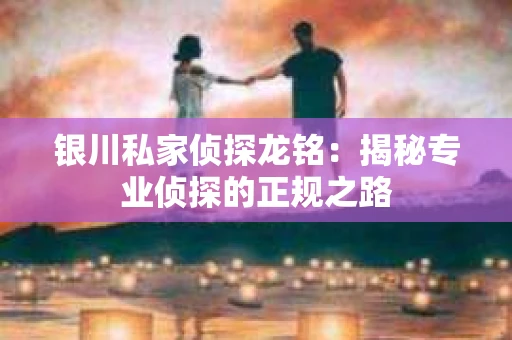 银川私家侦探龙铭：揭秘专业侦探的正规之路