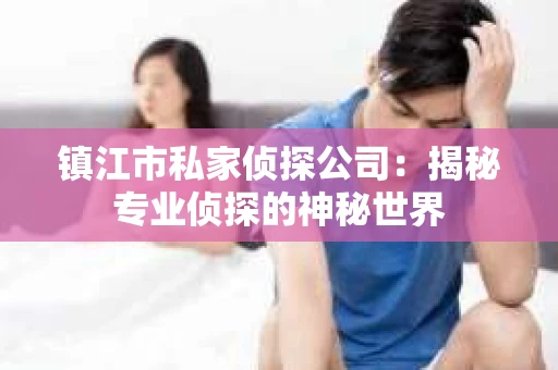 镇江市私家侦探公司：揭秘专业侦探的神秘世界