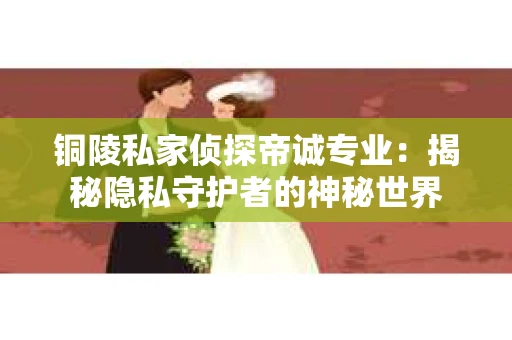 铜陵私家侦探帝诚专业：揭秘隐私守护者的神秘世界