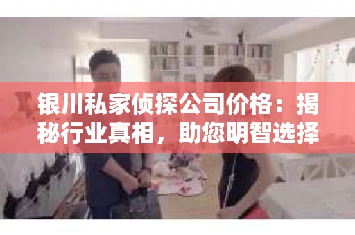 银川私家侦探公司价格：揭秘行业真相，助您明智选择