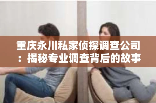 重庆永川私家侦探调查公司：揭秘专业调查背后的故事