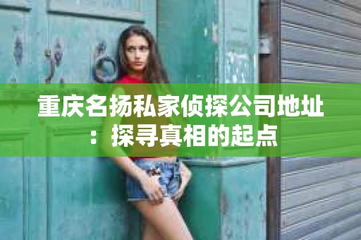 重庆名扬私家侦探公司地址：探寻真相的起点