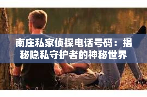 南庄私家侦探电话号码：揭秘隐私守护者的神秘世界