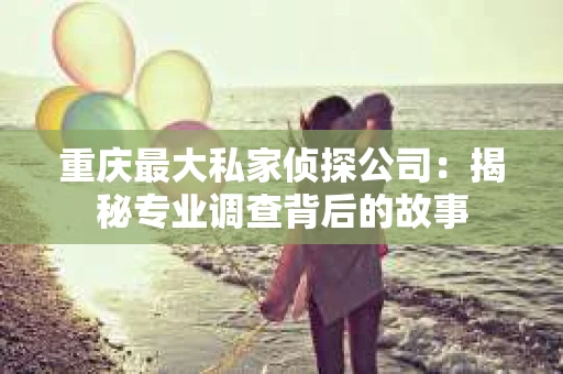 重庆最大私家侦探公司：揭秘专业调查背后的故事