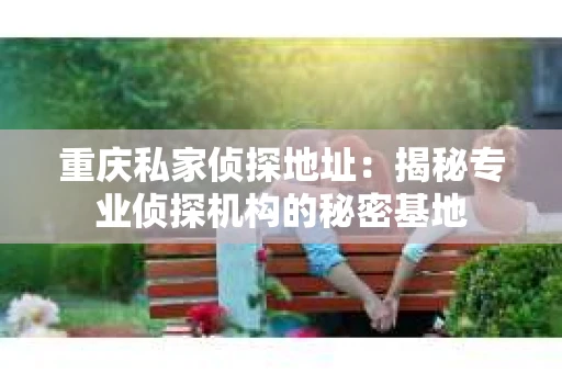重庆私家侦探地址：揭秘专业侦探机构的秘密基地