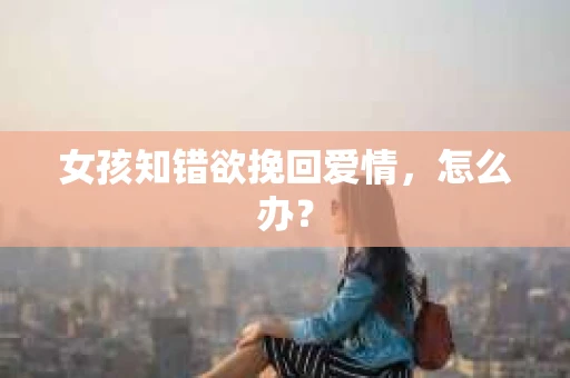 女孩知错欲挽回爱情，怎么办？