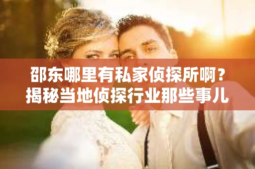邵东哪里有私家侦探所啊？揭秘当地侦探行业那些事儿