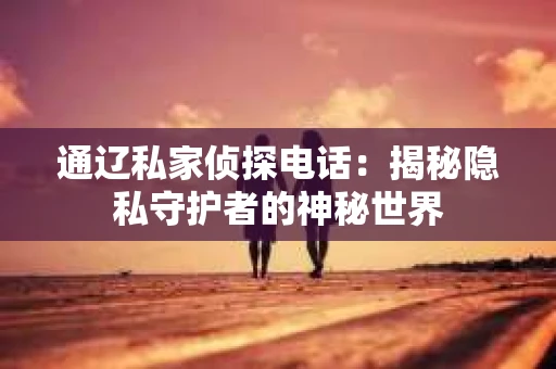 通辽私家侦探电话：揭秘隐私守护者的神秘世界