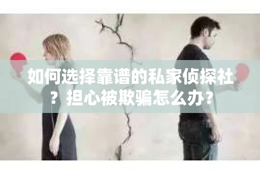 如何选择靠谱的私家侦探社?担心被欺骗怎么办? 如何选择靠谱的私家侦探社?担心被欺骗怎么办?