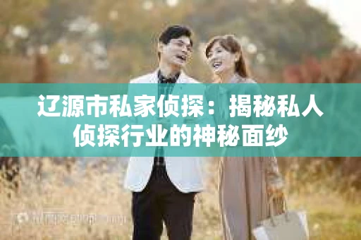 辽源市私家侦探：揭秘私人侦探行业的神秘面纱