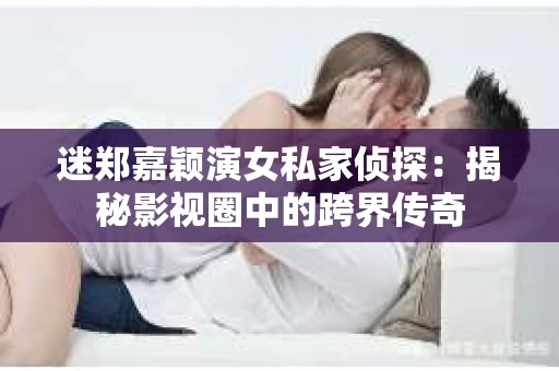 迷郑嘉颖演女私家侦探：揭秘影视圈中的跨界传奇