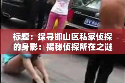 标题：探寻邯山区私家侦探的身影：揭秘侦探所在之谜
