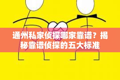 通州私家侦探哪家靠谱？揭秘靠谱侦探的五大标准
