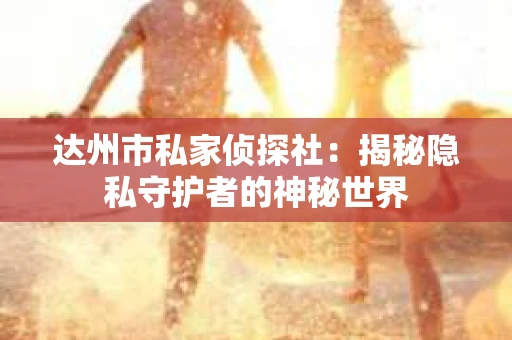 达州市私家侦探社：揭秘隐私守护者的神秘世界