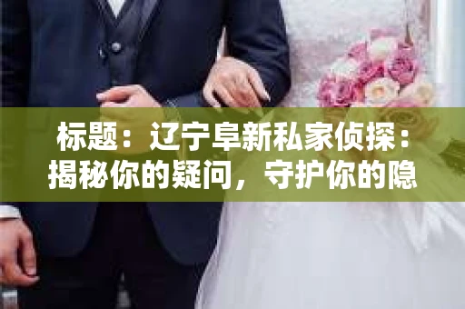 标题：辽宁阜新私家侦探：揭秘你的疑问，守护你的隐私