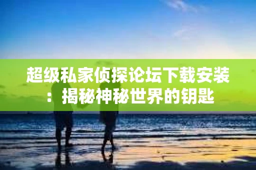超级私家侦探论坛下载安装：揭秘神秘世界的钥匙