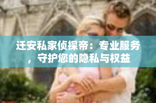 迁安私家侦探帝：专业服务，守护您的隐私与权益