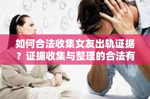如何合法收集女友出轨证据？证据收集与整理的合法有效策略