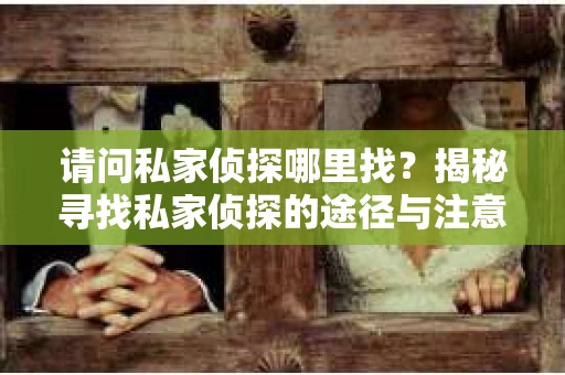 请问私家侦探哪里找？揭秘寻找私家侦探的途径与注意事项