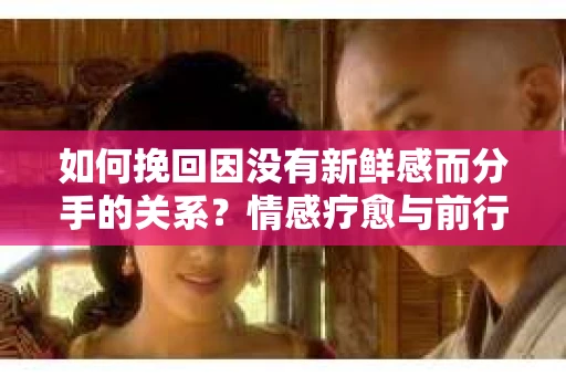 如何挽回因没有新鲜感而分手的关系?情感疗愈与前行计划 如何挽回因没有新鲜感而分手的关系?情感疗愈与前行计划
