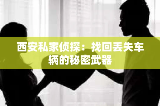 西安私家侦探：找回丢失车辆的秘密武器