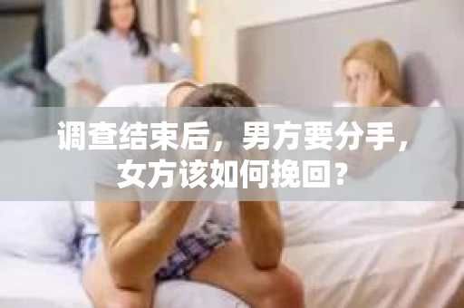 调查结束后，男方要分手，女方该如何挽回？