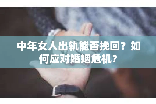 中年女人出轨能否挽回?如何应对婚姻危机? 中年女人出轨能否挽回?如何应对婚姻危机?