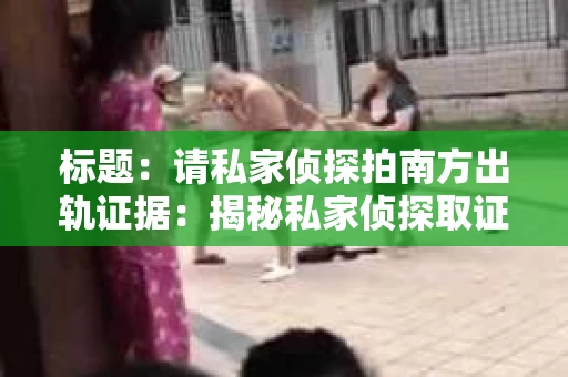 标题：请私家侦探拍南方出轨证据：揭秘私家侦探取证过程