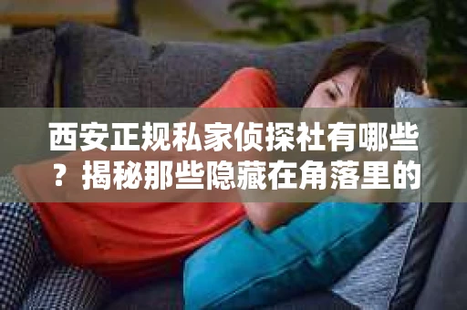 西安正规私家侦探社有哪些？揭秘那些隐藏在角落里的神秘力量