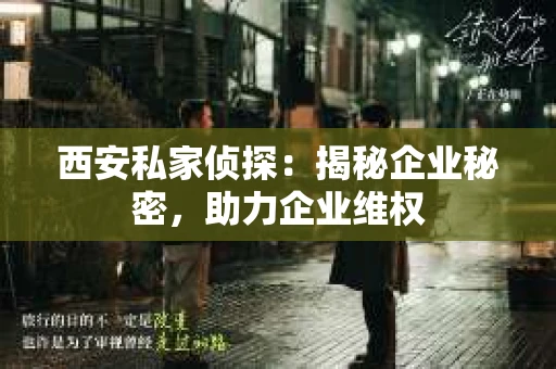 西安私家侦探：揭秘企业秘密，助力企业维权