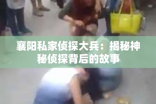 襄阳私家侦探大兵：揭秘神秘侦探背后的故事