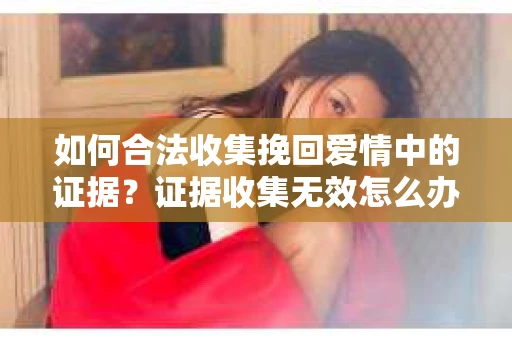 如何合法收集挽回爱情中的证据？证据收集无效怎么办？
