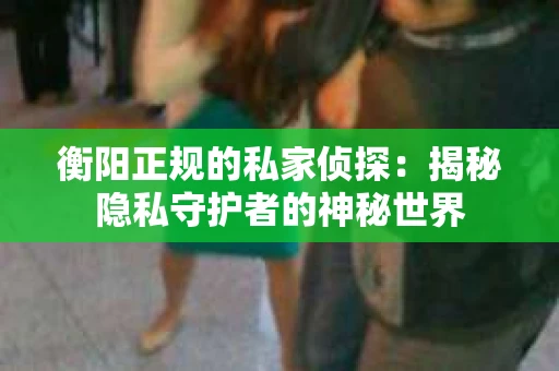 衡阳正规的私家侦探：揭秘隐私守护者的神秘世界