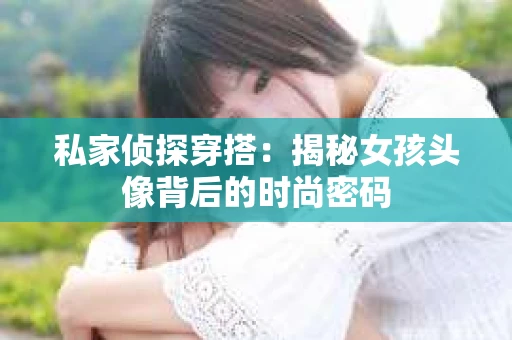 私家侦探穿搭：揭秘女孩头像背后的时尚密码