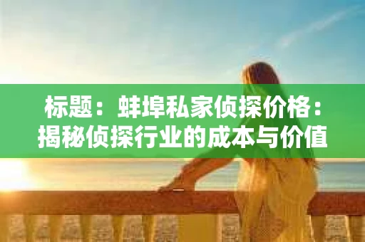 标题：蚌埠私家侦探价格：揭秘侦探行业的成本与价值