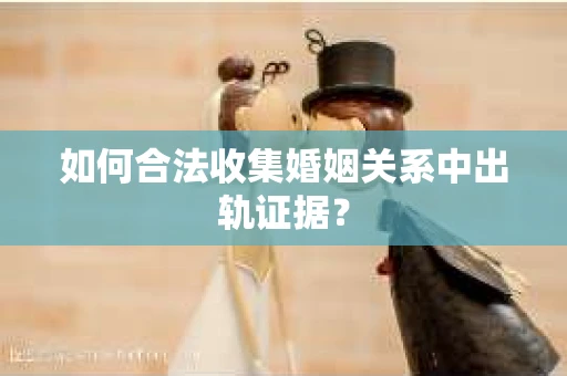 如何合法收集婚姻关系中出轨证据? 如何合法收集婚姻关系中出轨证据?
