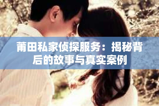 莆田私家侦探服务：揭秘背后的故事与真实案例