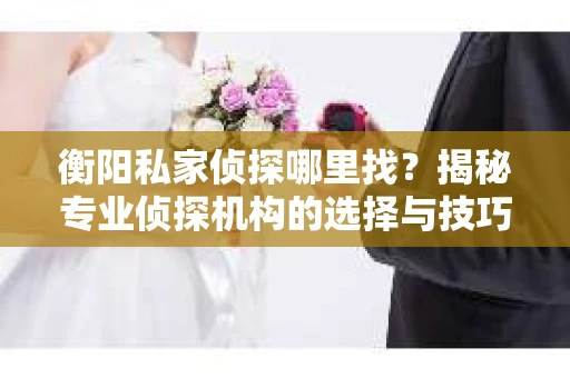 衡阳私家侦探哪里找？揭秘专业侦探机构的选择与技巧