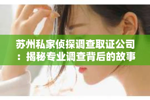苏州私家侦探调查取证公司：揭秘专业调查背后的故事