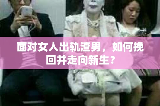面对女人出轨渣男，如何挽回并走向新生？