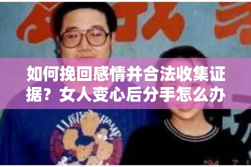 如何挽回感情并合法收集证据?女人变心后分手怎么办? 如何挽回感情并合法收集证据?女人变心后分手怎么办?