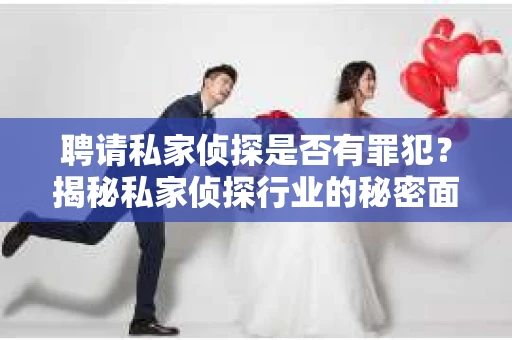聘请私家侦探是否有罪犯？揭秘私家侦探行业的秘密面纱