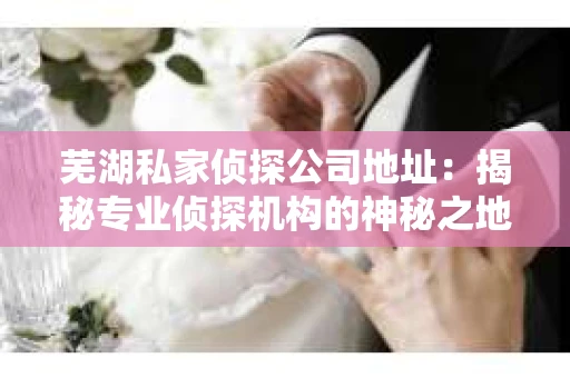 芜湖私家侦探公司地址：揭秘专业侦探机构的神秘之地